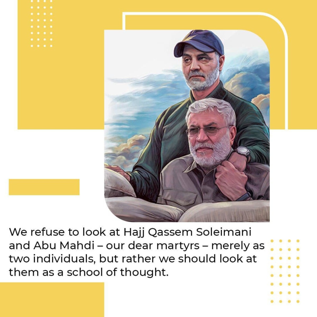  We refuse to look at Hajj Qassem Soleimani and Abu Mahdi – our dear martyrs – merely as two individuals