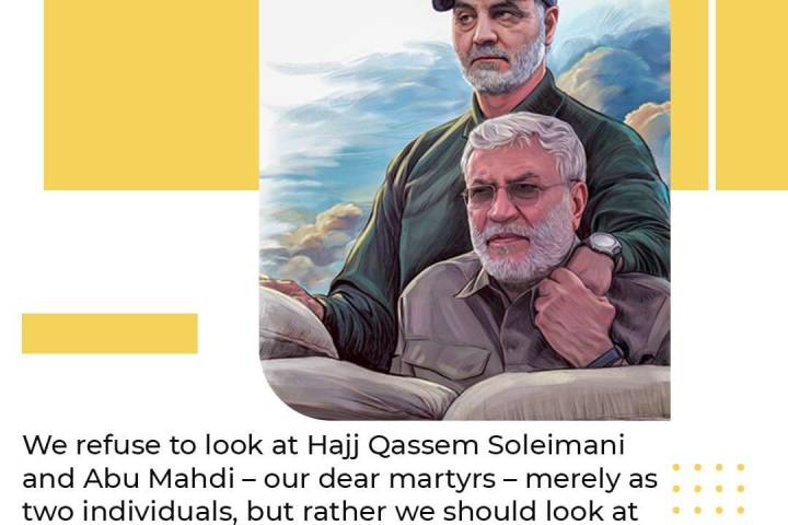  We refuse to look at Hajj Qassem Soleimani and Abu Mahdi – our dear martyrs – merely as two individuals